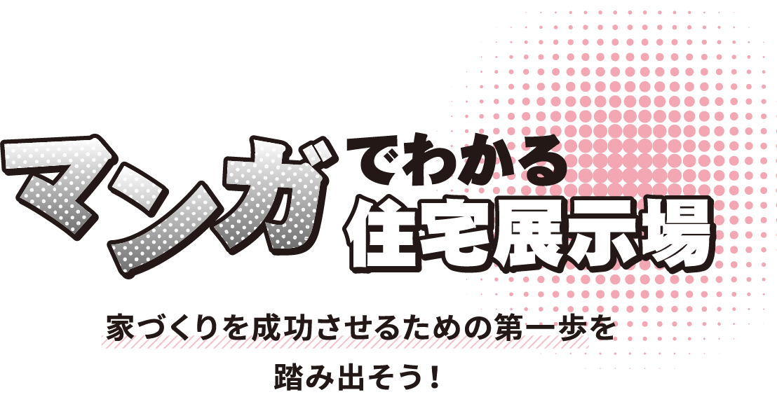 マンガでわかる住宅展示場 家づくりを成功させるための第一歩を踏み出そう！