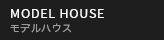 MODEL HOUSE モデルハウス