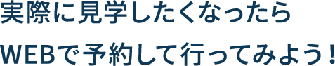 実際に見学したくなったらWEBで予約して行ってみよう！