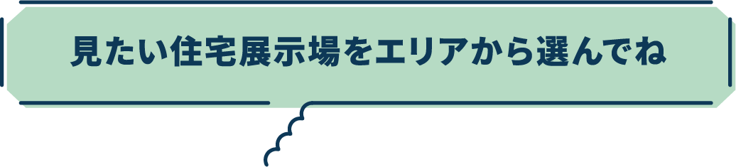 みたい展示場をエリアから選んでね