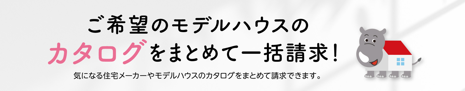 ご希望のモデルハウスのカタログをまとめて一括請求！