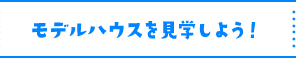 モデルハウスを見学しよう！