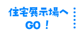 住宅展示場へGO！