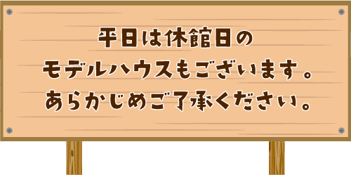 平日は休館日のモデルハウスもございます。あらかじめご了承ください。