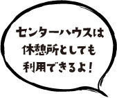 センターハウスは休憩所としても利用できるよ！