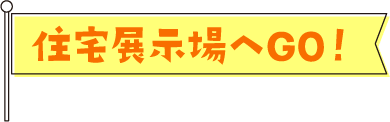 住宅展示場へGO！