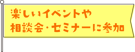 楽しいイベントや相談会・セミナーに参加