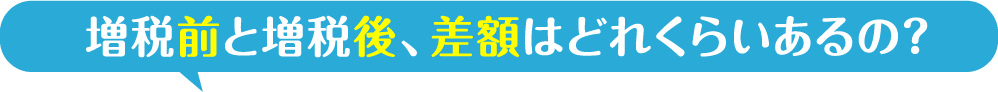 増税前と増税後、差額はどれくらいあるの？