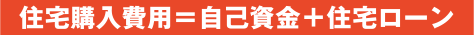 住宅購入費用=自己資金+住宅ローン