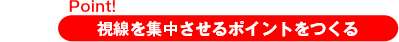 Point！視線を集中させるポイントをつくる