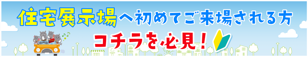 住宅展示場へ初めてご来場される方コチラを必見！