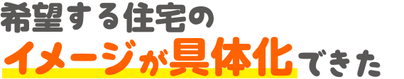 希望する住宅のイメージが具体化できた