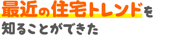 最近の住宅トレンドを知ることができた