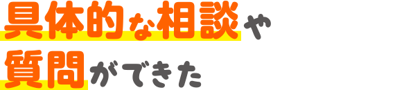 具体的な相談や質問ができた