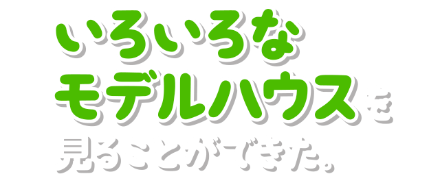 いろいろなモデルハウスを見ることができた。