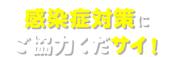 感染症対策にご協力くだサイ！