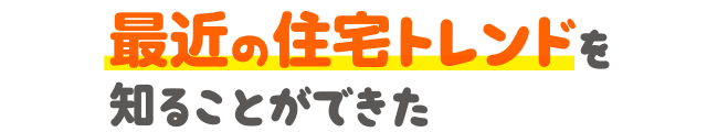 最近の住宅トレンドを知ることができた