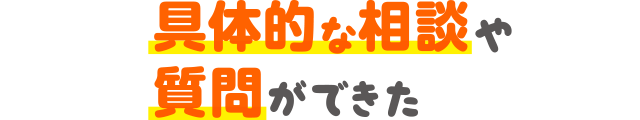 具体的な相談や質問ができた