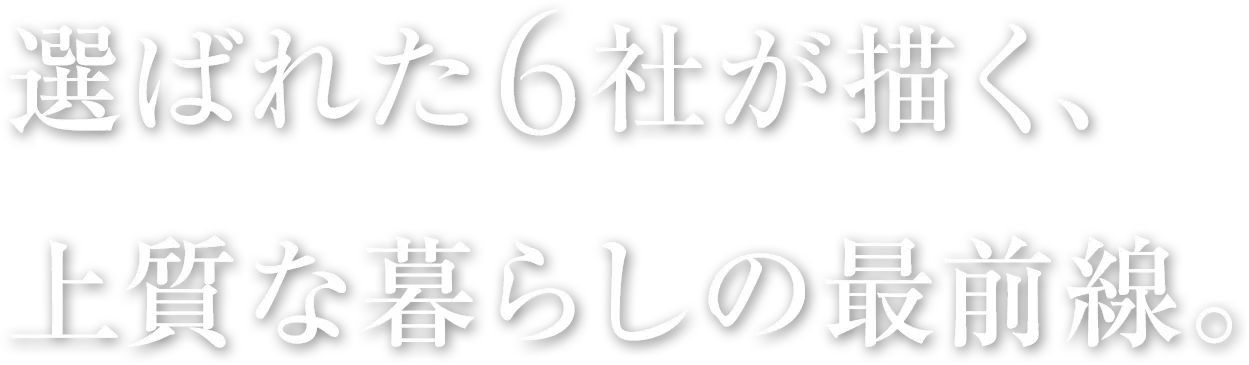 選ばれた6社が描く、上質な暮らしの最前線。